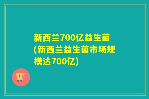 新西兰700亿益生菌(新西兰益生菌市场规模达700亿)