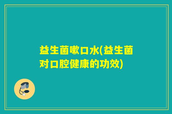 益生菌嗽口水(益生菌对口腔健康的功效)