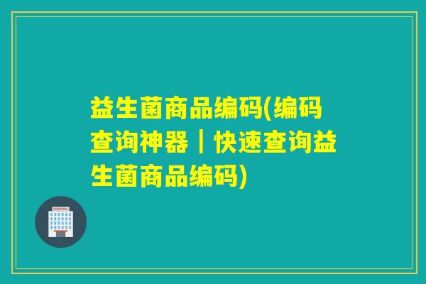 益生菌商品编码(编码查询神器|快速查询益生菌商品编码) 益生菌商品编码(编码查询神器|快速查询益生菌商品编码)