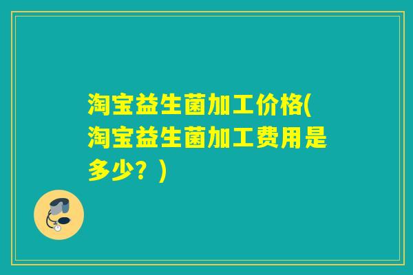 淘宝益生菌加工价格(淘宝益生菌加工费用是多少?) 淘宝益生菌加工价格(淘宝益生菌加工费用是多少?)