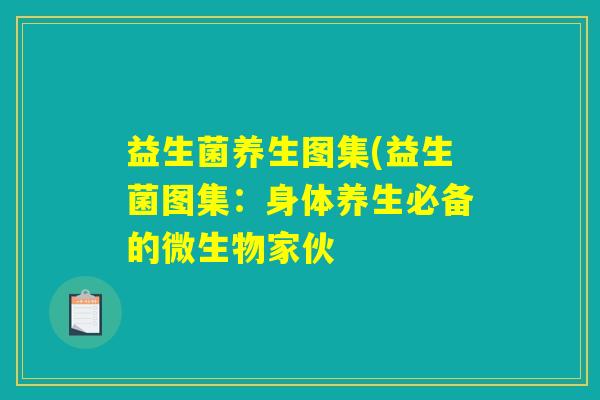 益生菌养生图集(益生菌图集：身体养生必备的微生物家伙