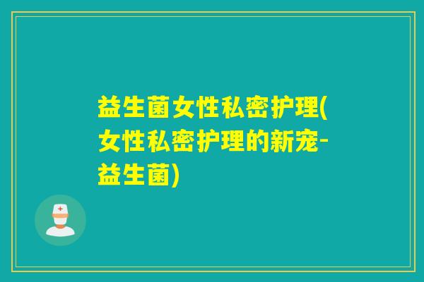 益生菌女性私密护理(女性私密护理的新宠-益生菌) 益生菌女性私密护理(女性私密护理的新宠-益生菌)