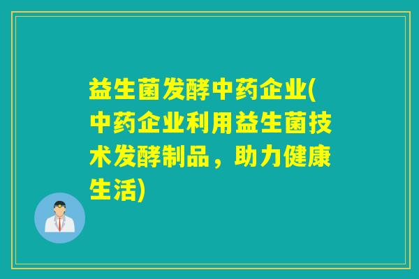 益生菌发酵中药企业(中药企业利用益生菌技术发酵制品，助力健康生活)