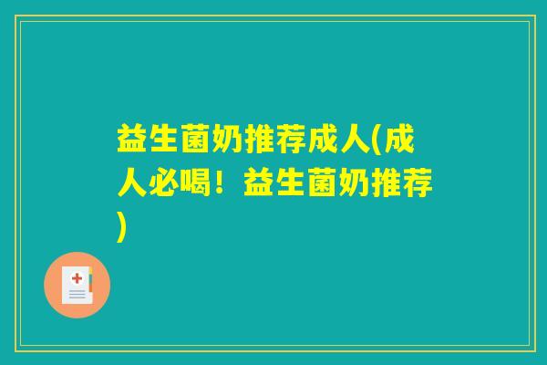益生菌奶推荐成人(成人必喝！益生菌奶推荐)