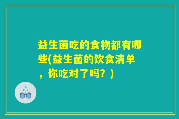 益生菌吃的食物都有哪些(益生菌的饮食清单,你吃对了吗?) 益生菌吃的食物都有哪些(益生菌的饮食清单,你吃对了吗?)