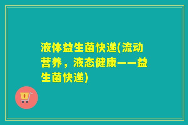 液体益生菌快递(流动营养，液态健康——益生菌快递)
