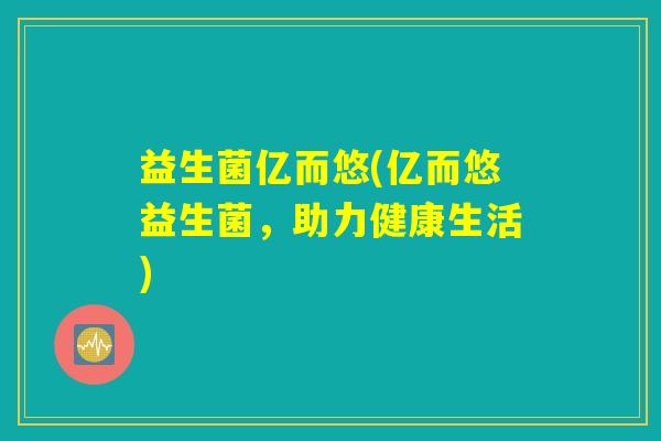 益生菌亿而悠(亿而悠益生菌，助力健康生活)