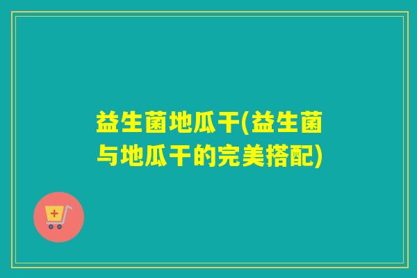 益生菌地瓜干(益生菌与地瓜干的完美搭配) 益生菌地瓜干(益生菌与地瓜干的完美搭配)