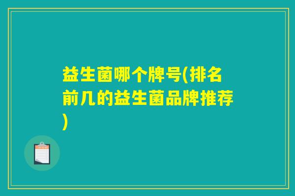 益生菌哪个牌号(排名前几的益生菌品牌推荐) 益生菌哪个牌号(排名前几的益生菌品牌推荐)