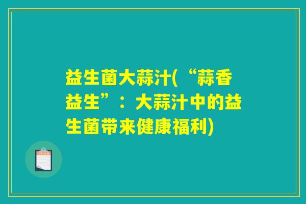 益生菌大蒜汁(“蒜香益生”:大蒜汁中的益生菌带来健康福利) 益生菌大蒜汁(“蒜香益生”:大蒜汁中的益生菌带来健康福利)