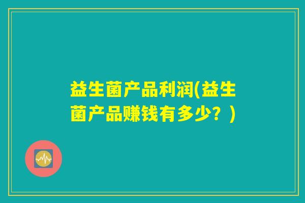 益生菌产品利润(益生菌产品赚钱有多少？)