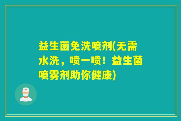 益生菌免洗喷剂(无需水洗,喷一喷!益生菌喷雾剂助你健康) 益生菌免洗喷剂(无需水洗,喷一喷!益生菌喷雾剂助你健康)