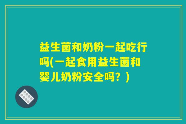 益生菌和奶粉一起吃行吗(一起食用益生菌和婴儿奶粉安全吗？)