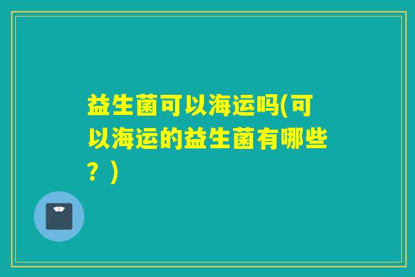 益生菌可以海运吗(可以海运的益生菌有哪些？)
