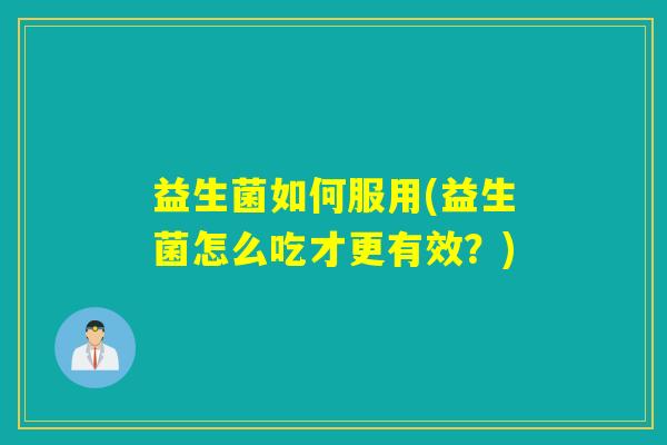 益生菌如何服用(益生菌怎么吃才更有效?) 益生菌如何服用(益生菌怎么吃才更有效?)