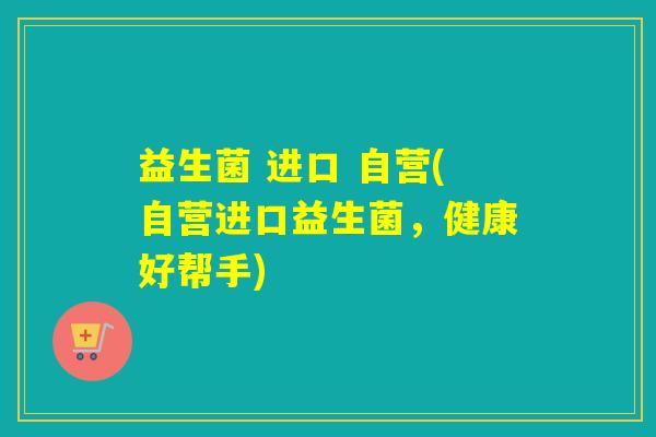 益生菌 进口 自营(自营进口益生菌，健康好帮手)