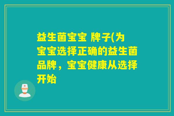 益生菌宝宝 牌子(为宝宝选择正确的益生菌品牌，宝宝健康从选择开始