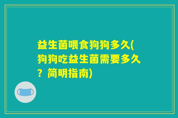 益生菌喂食狗狗多久(狗狗吃益生菌需要多久?简明指南) 益生菌喂食狗狗多久(狗狗吃益生菌需要多久?简明指南)