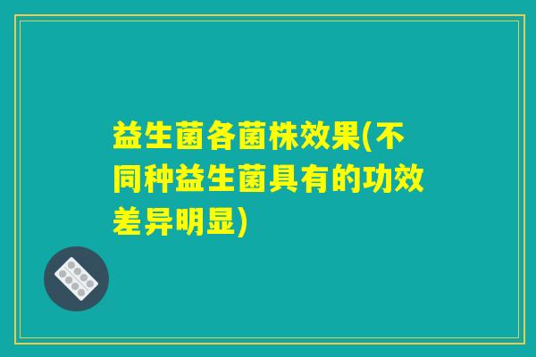 益生菌各菌株效果(不同种益生菌具有的功效差异明显)