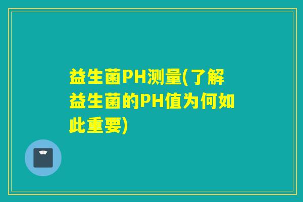 益生菌PH测量(了解益生菌的PH值为何如此重要) 益生菌PH测量(了解益生菌的PH值为何如此重要)