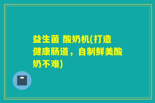 益生菌 酸奶机(打造健康肠道，自制鲜美酸奶不难)