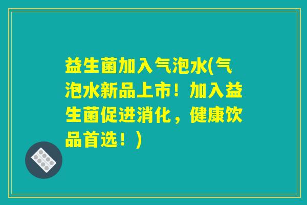 益生菌加入气泡水(气泡水新品上市！加入益生菌促进消化，健康饮品首选！)