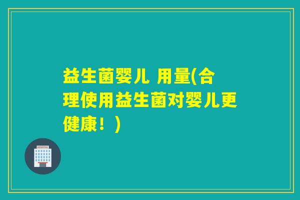 益生菌婴儿 用量(合理使用益生菌对婴儿更健康！)