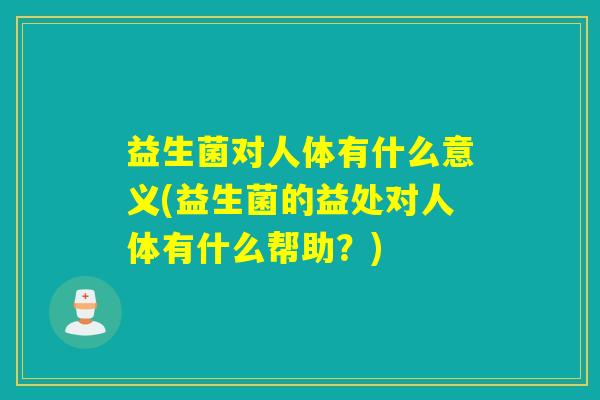 益生菌对人体有什么意义(益生菌的益处对人体有什么帮助？)