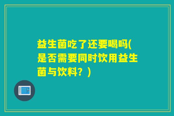 益生菌吃了还要喝吗(是否需要同时饮用益生菌与饮料？)