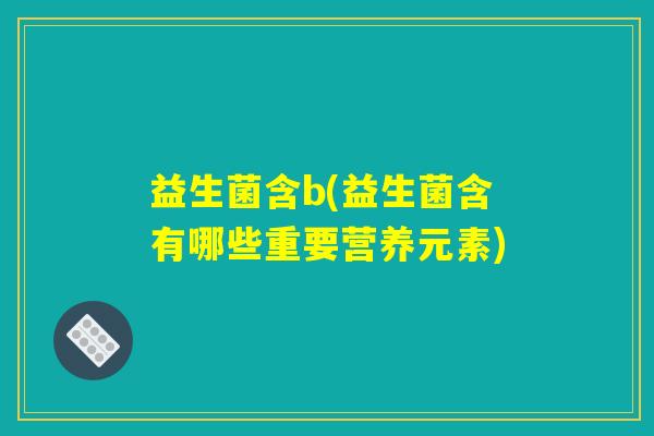 益生菌含b(益生菌含有哪些重要营养元素)