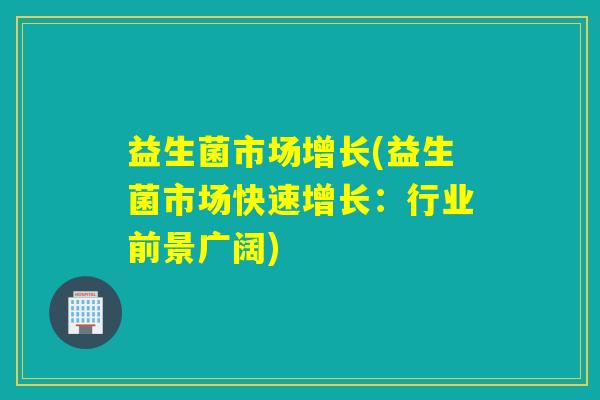 益生菌市场增长(益生菌市场快速增长：行业前景广阔)