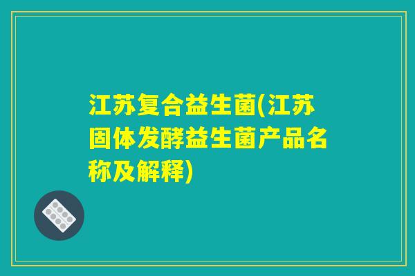 江苏复合益生菌(江苏固体发酵益生菌产品名称及解释) 江苏复合益生菌(江苏固体发酵益生菌产品名称及解释)