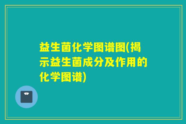 益生菌化学图谱图(揭示益生菌成分及作用的化学图谱)