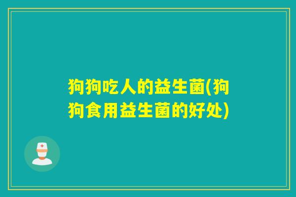 狗狗吃人的益生菌(狗狗食用益生菌的好处)
