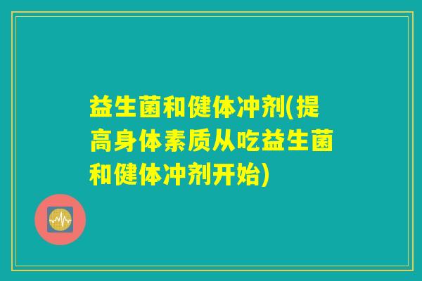益生菌和健体冲剂(提高身体素质从吃益生菌和健体冲剂开始)
