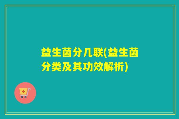益生菌分几联(益生菌分类及其功效解析)