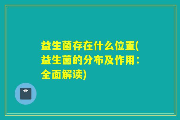 益生菌存在什么位置(益生菌的分布及作用：全面解读)