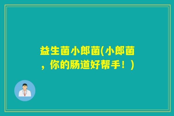 益生菌小郎菌(小郎菌,你的肠道好帮手!) 益生菌小郎菌(小郎菌,你的肠道好帮手!)