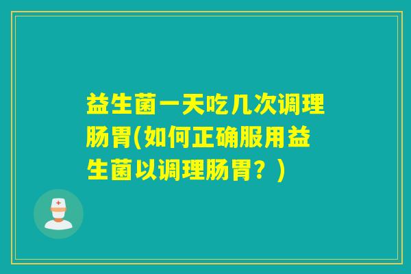 益生菌一天吃几次调理肠胃(如何正确服用益生菌以调理肠胃?) 益生菌一天吃几次调理肠胃(如何正确服用益生菌以调理肠胃?)