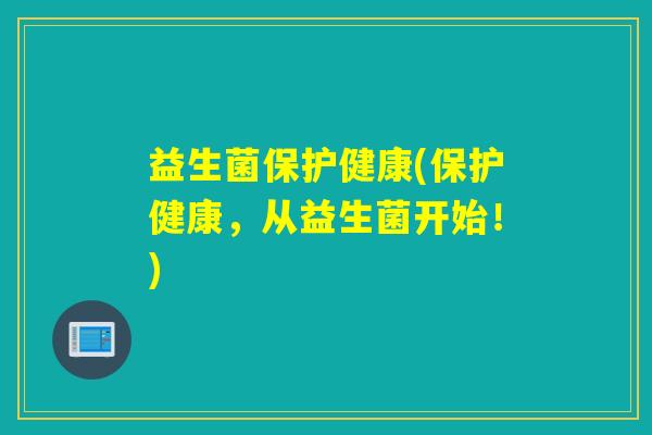 益生菌保护健康(保护健康，从益生菌开始！)