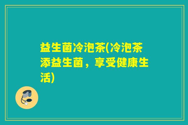 益生菌冷泡茶(冷泡茶添益生菌，享受健康生活)