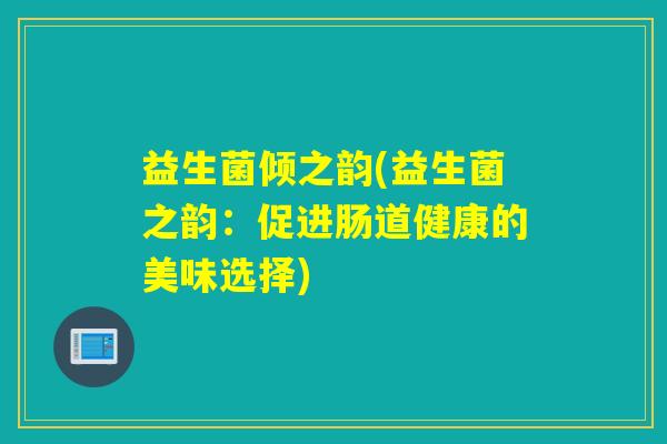益生菌倾之韵(益生菌之韵：促进肠道健康的美味选择)