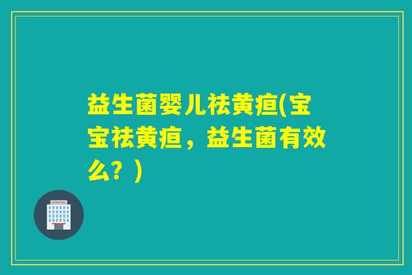 益生菌婴儿祛黄疸(宝宝祛黄疸，益生菌有效么？)