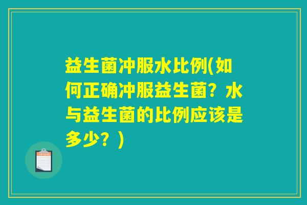 益生菌冲服水比例(如何正确冲服益生菌?水与益生菌的比例应该是多少?) 益生菌冲服水比例(如何正确冲服益生菌?水与益生菌的比例应该是多少?)