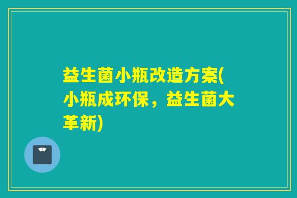 益生菌小瓶改造方案(小瓶成环保，益生菌大革新)