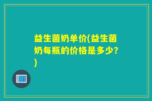 益生菌奶单价(益生菌奶每瓶的价格是多少？)