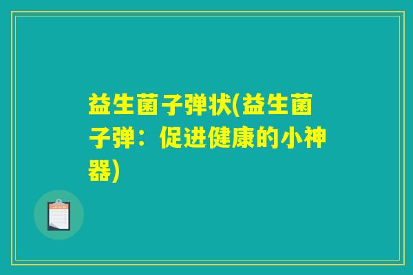 益生菌子弹状(益生菌子弹:促进健康的小神器) 益生菌子弹状(益生菌子弹:促进健康的小神器)