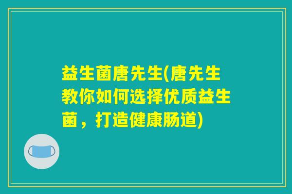 益生菌唐先生(唐先生教你如何选择优质益生菌,打造健康肠道) 益生菌唐先生(唐先生教你如何选择优质益生菌,打造健康肠道)