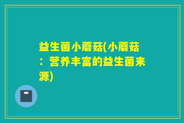 益生菌小蘑菇(小蘑菇:营养丰富的益生菌来源) 益生菌小蘑菇(小蘑菇:营养丰富的益生菌来源)