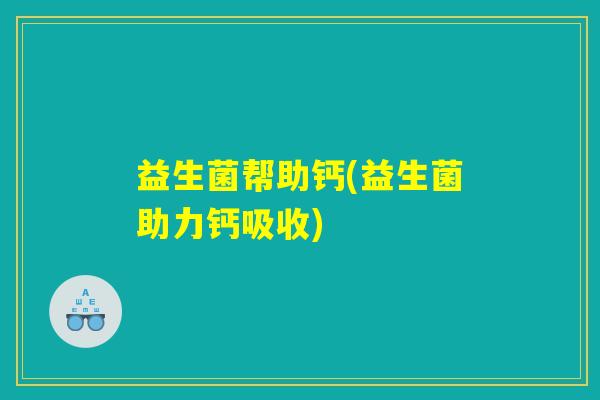 益生菌帮助钙(益生菌助力钙吸收)